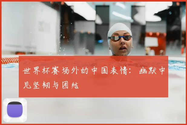 世界杯赛场外的中国表情：幽默中见坚韧与团结