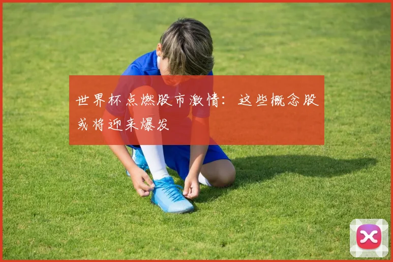 世界杯点燃股市激情：这些概念股或将迎来爆发