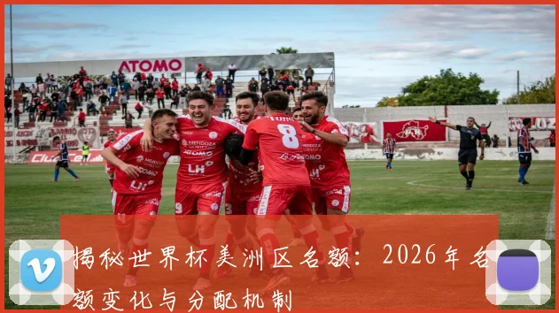 揭秘世界杯美洲区名额：2026年名额变化与分配机制