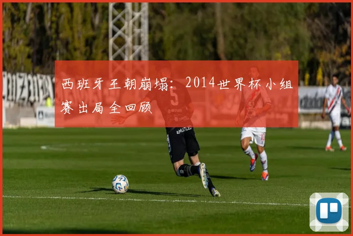 西班牙王朝崩塌：2014世界杯小组赛出局全回顾