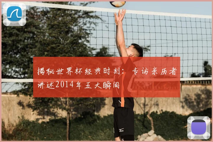 揭秘世界杯经典时刻：专访亲历者讲述2014年五大瞬间