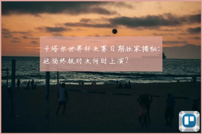 卡塔尔世界杯决赛日期独家揭秘：这场终极对决何时上演？