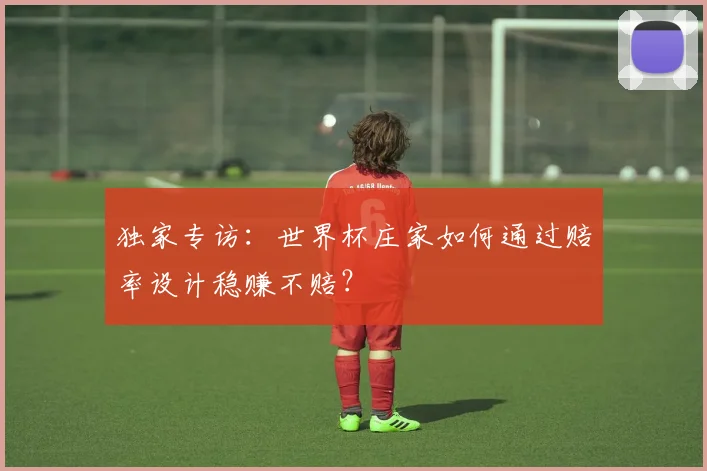 独家专访：世界杯庄家如何通过赔率设计稳赚不赔？