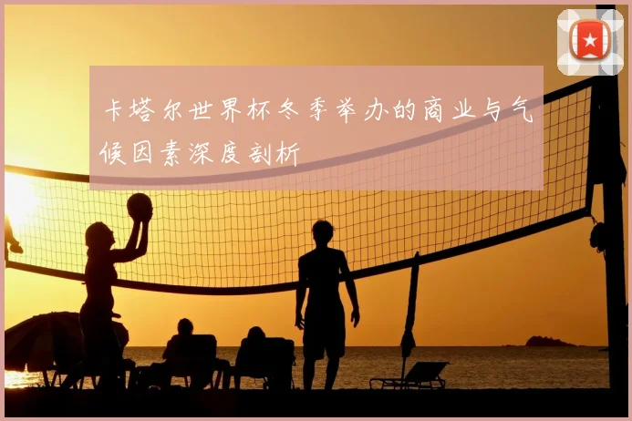 卡塔尔世界杯冬季举办的商业与气候因素深度剖析