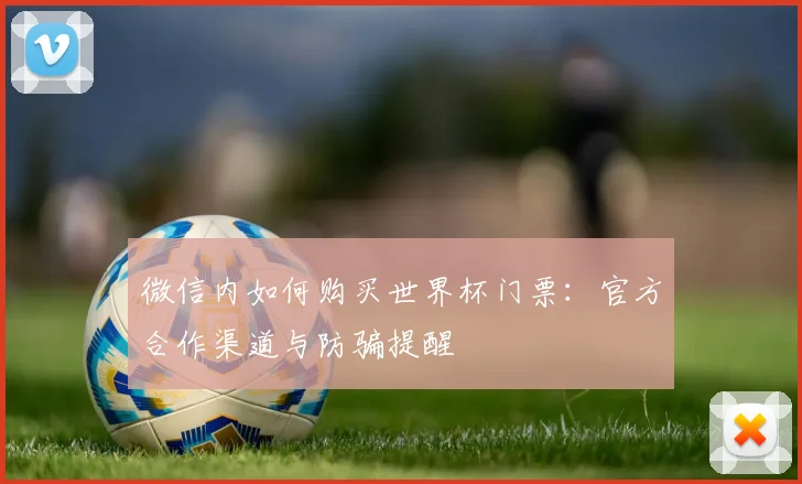 微信内如何购买世界杯门票:官方合作渠道与防骗提醒