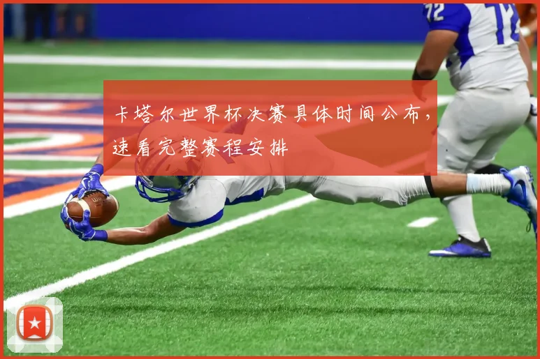 卡塔尔世界杯决赛具体时间公布，速看完整赛程安排