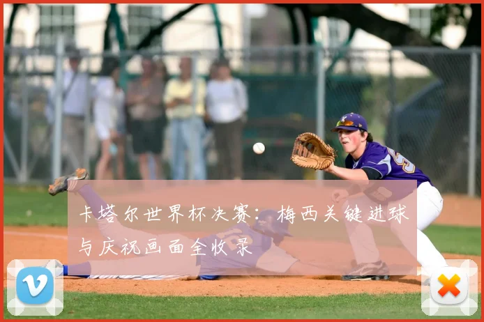 卡塔尔世界杯决赛：梅西关键进球与庆祝画面全收录