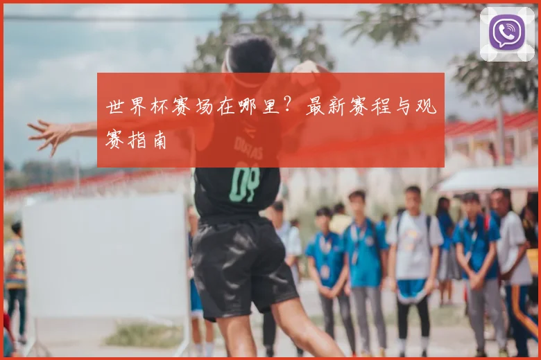 世界杯赛场在哪里？最新赛程与观赛指南