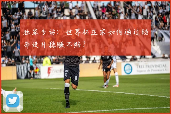 独家专访：世界杯庄家如何通过赔率设计稳赚不赔？