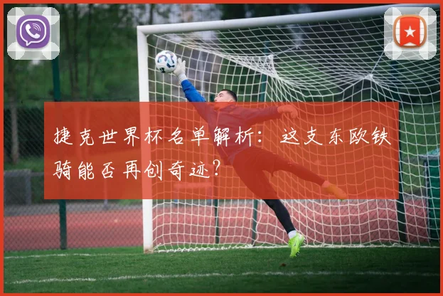 捷克世界杯名单解析：这支东欧铁骑能否再创奇迹？