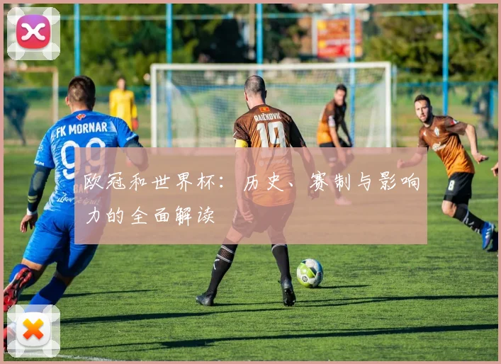 欧冠和世界杯：历史、赛制与影响力的全面解读