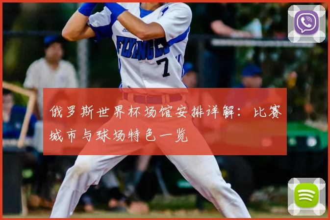 俄罗斯世界杯场馆安排详解:比赛城市与球场特色一览