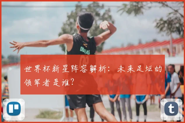 世界杯新星阵容解析：未来足坛的领军者是谁？