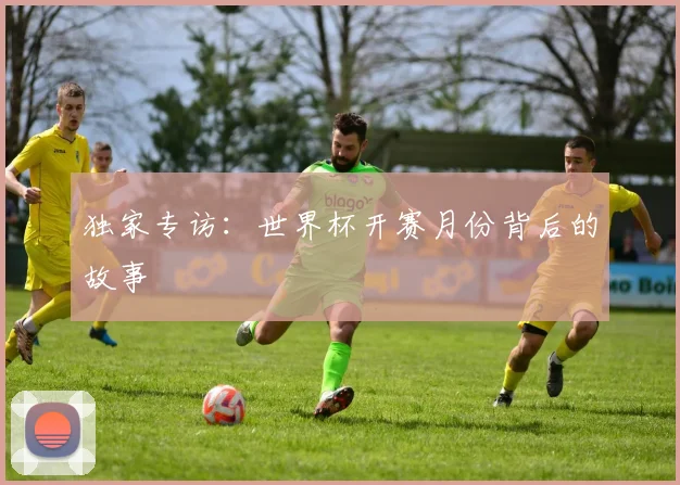 独家专访：世界杯开赛月份背后的故事