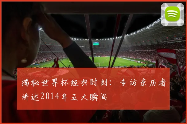 揭秘世界杯经典时刻：专访亲历者讲述2014年五大瞬间