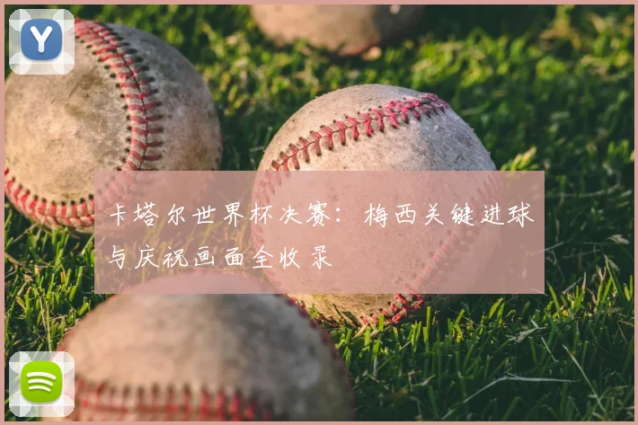 卡塔尔世界杯决赛：梅西关键进球与庆祝画面全收录