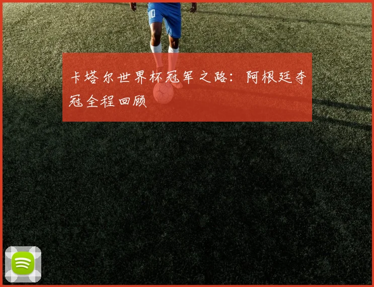 卡塔尔世界杯冠军之路：阿根廷夺冠全程回顾
