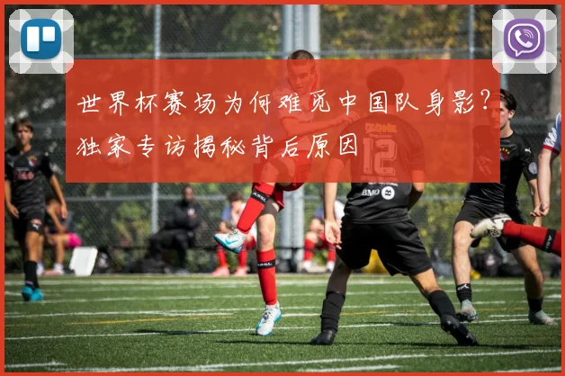世界杯赛场为何难觅中国队身影？独家专访揭秘背后原因