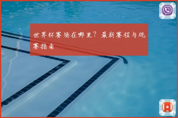 世界杯赛场在哪里？最新赛程与观赛指南