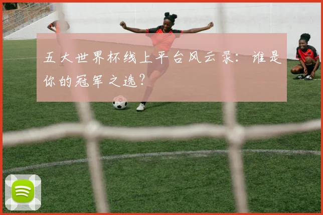 五大世界杯线上平台风云录：谁是你的冠军之选？