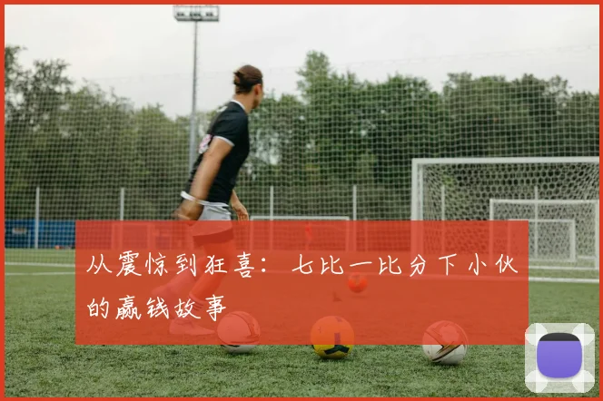 从震惊到狂喜:七比一比分下小伙的赢钱故事