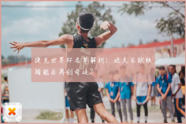 捷克世界杯名单解析：这支东欧铁骑能否再创奇迹？
