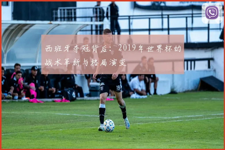 西班牙夺冠背后：2019年世界杯的战术革新与格局演变
