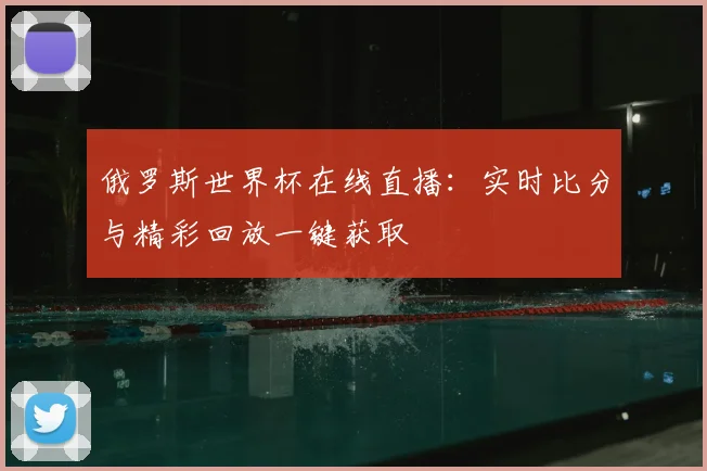 俄罗斯世界杯在线直播：实时比分与精彩回放一键获取