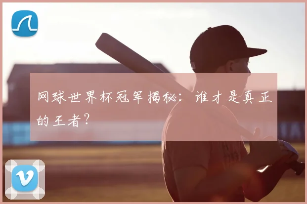 网球世界杯冠军揭秘:谁才是真正的王者?