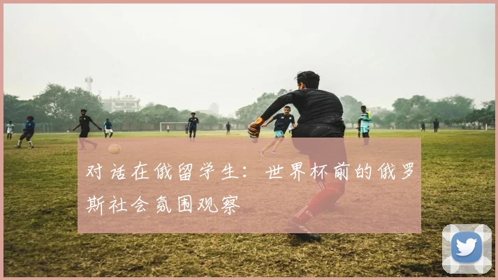 对话在俄留学生：世界杯前的俄罗斯社会氛围观察