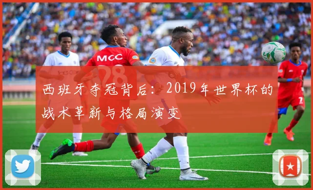 西班牙夺冠背后：2019年世界杯的战术革新与格局演变