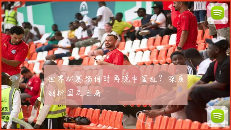 世界杯赛场何时再现中国红？深度剖析国足困局