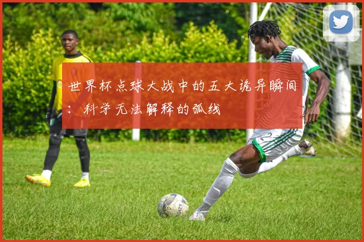 世界杯点球大战中的五大诡异瞬间:科学无法解释的弧线