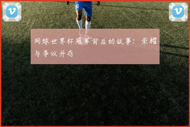 网球世界杯冠军背后的故事：荣耀与争议并存