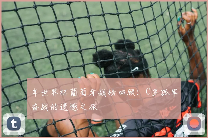 年世界杯葡萄牙战绩回顾:C罗孤军奋战的遗憾之旅