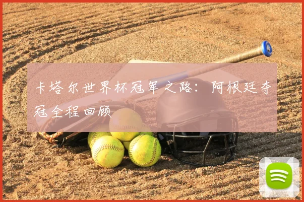 卡塔尔世界杯冠军之路：阿根廷夺冠全程回顾