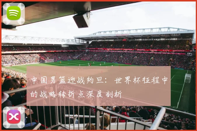 中国男篮迎战约旦：世界杯征程中的战略转折点深度剖析