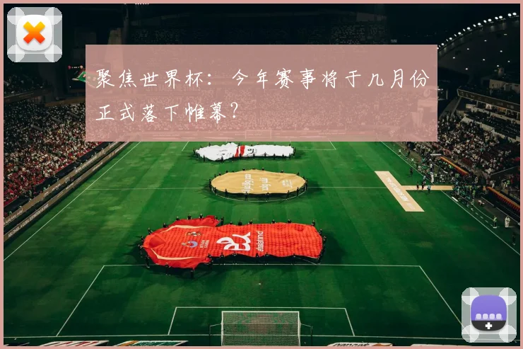 聚焦世界杯：今年赛事将于几月份正式落下帷幕？