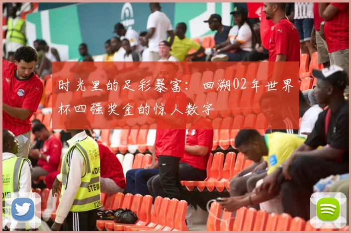 时光里的足彩暴富：回溯02年世界杯四强奖金的惊人数字