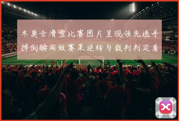 冬奥会滑雪比赛图片呈现领先选手摔倒瞬间致赛果逆转与裁判判定看点