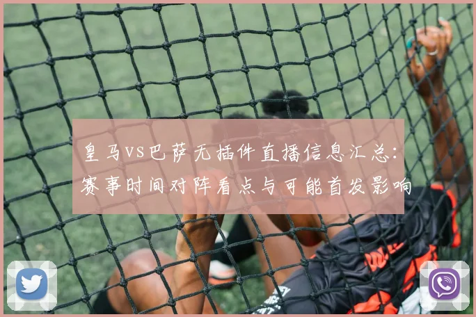 皇马vs巴萨无插件直播信息汇总：赛事时间对阵看点与可能首发影响