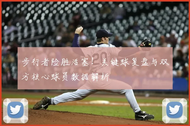 步行者险胜活塞！关键球复盘与双方核心球员数据解析