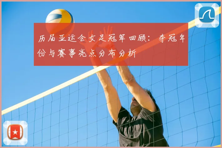 历届亚运会女足冠军回顾：夺冠年份与赛事亮点分布分析