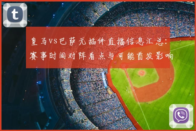 皇马vs巴萨无插件直播信息汇总：赛事时间对阵看点与可能首发影响