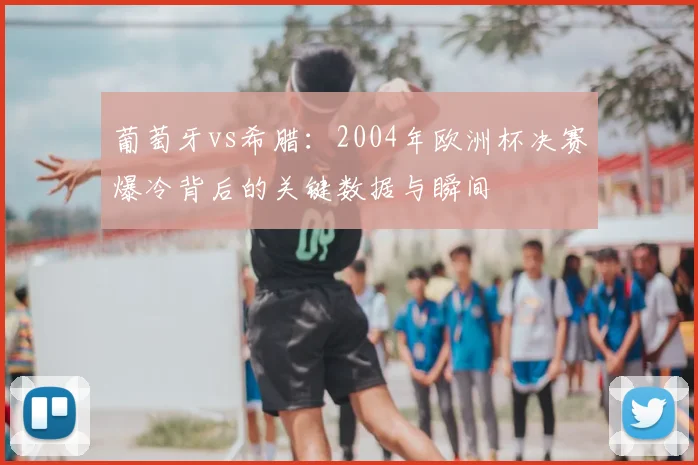 葡萄牙vs希腊：2004年欧洲杯决赛爆冷背后的关键数据与瞬间