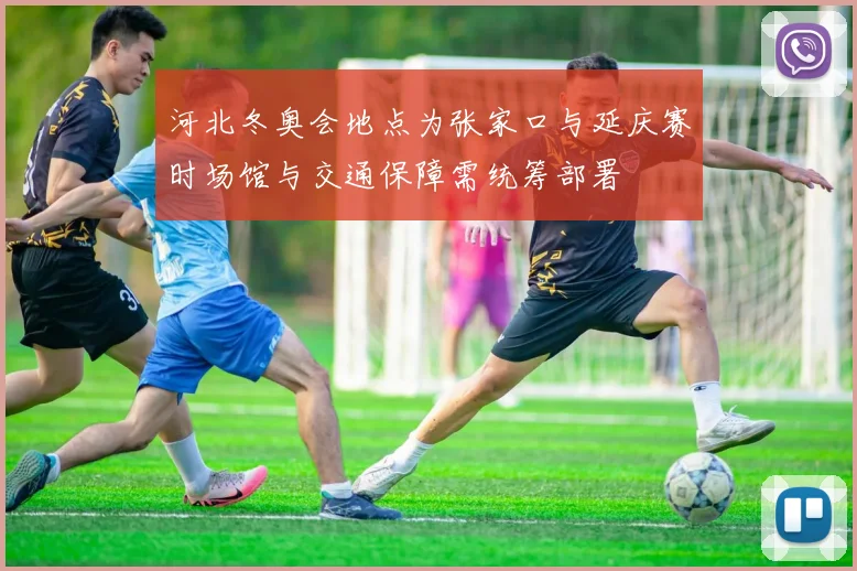 河北冬奥会地点为张家口与延庆赛时场馆与交通保障需统筹部署